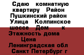 Сдаю 1 комнатную квартиру › Район ­ Пушкинский район › Улица ­ Колпинское шоссе › Дом ­ 24 к2 › Этажность дома ­ 5 › Цена ­ 20 000 - Ленинградская обл., Санкт-Петербург г. Недвижимость » Квартиры аренда   